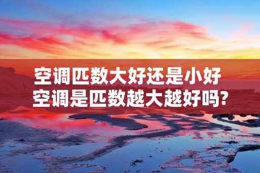 空调匹数大好还是小好 空调是匹数越大越好吗?
