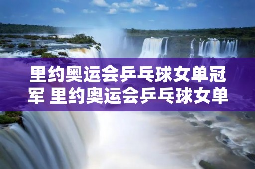 里约奥运会乒乓球女单冠军 里约奥运会乒乓球女单冠军是谁 里约奥运会乒乓球女单冠军 里约奥运会乒乓球女单冠军是谁