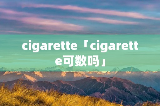 cigarette「cigarette可数吗」 cigarette「cigarette可数吗」