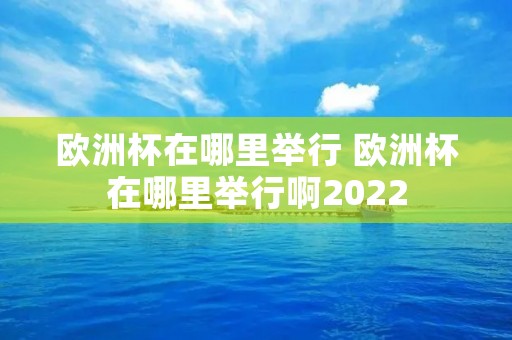 欧洲杯在哪里举行 欧洲杯在哪里举行啊2022