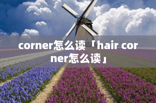 corner怎么读「hair corner怎么读」 corner怎么读「hair corner怎么读」