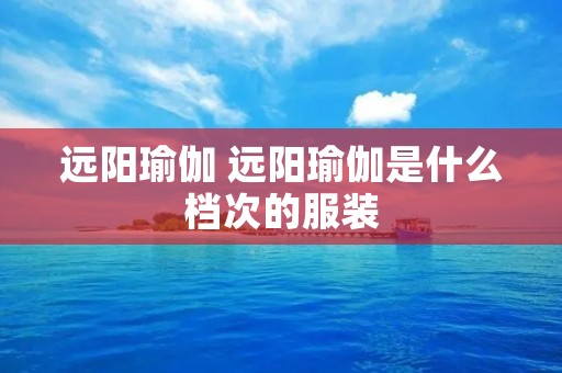 远阳瑜伽 远阳瑜伽是什么档次的服装 远阳瑜伽 远阳瑜伽是什么档次的服装