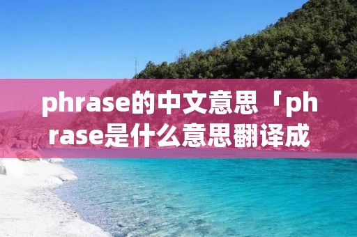 phrase的中文意思「phrase是什么意思翻译成中文」 phrase的中文意思「phrase是什么意思翻译成中文」
