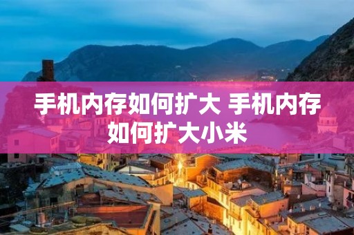 手机内存如何扩大 手机内存如何扩大小米