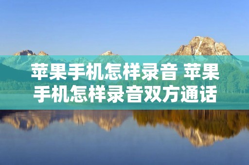 苹果手机怎样录音 苹果手机怎样录音双方通话