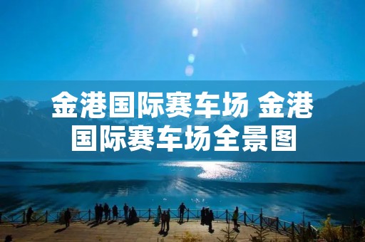 金港国际赛车场 金港国际赛车场全景图 金港国际赛车场 金港国际赛车场全景图