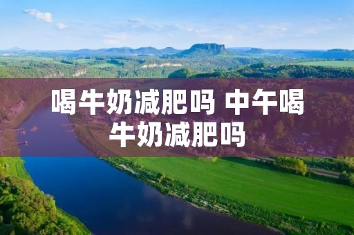 喝牛奶减肥吗 中午喝牛奶减肥吗