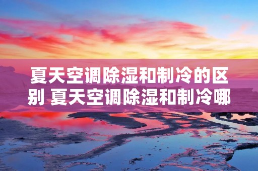 夏天空调除湿和制冷的区别 夏天空调除湿和制冷哪个更省电