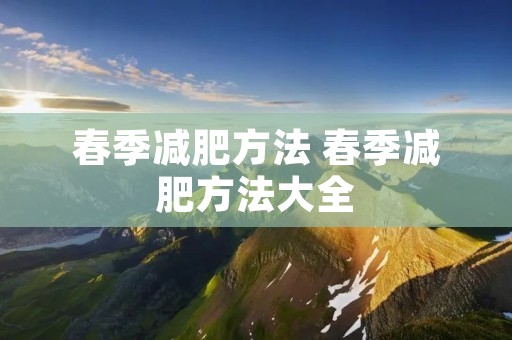 春季减肥方法 春季减肥方法大全 春季减肥方法 春季减肥方法大全