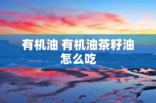 有机油 有机油茶籽油怎么吃 有机油 有机油茶籽油怎么吃