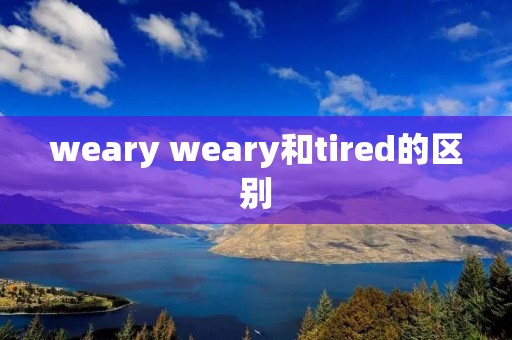 weary weary和tired的区别