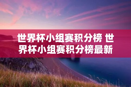 世界杯小组赛积分榜 世界杯小组赛积分榜最新 世界杯小组赛积分榜 世界杯小组赛积分榜最新