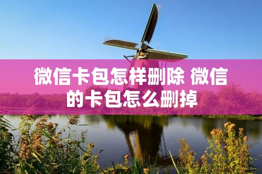 微信卡包怎样删除 微信的卡包怎么删掉 微信卡包怎样删除 微信的卡包怎么删掉