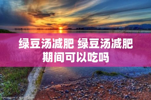 绿豆汤减肥 绿豆汤减肥期间可以吃吗