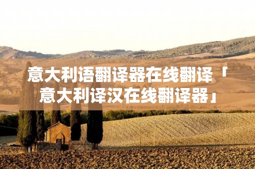 意大利语翻译器在线翻译「意大利译汉在线翻译器」 意大利语翻译器在线翻译「意大利译汉在线翻译器」