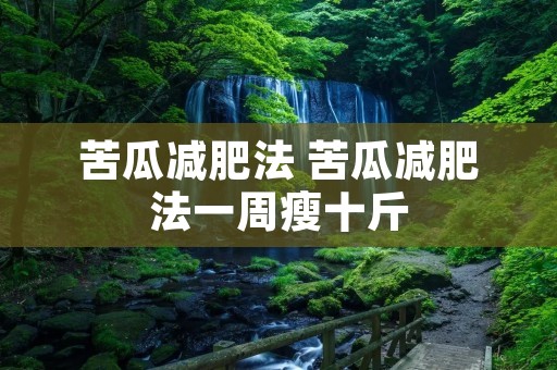 苦瓜减肥法 苦瓜减肥法一周瘦十斤 苦瓜减肥法 苦瓜减肥法一周瘦十斤