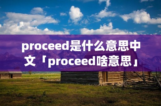proceed是什么意思中文「proceed啥意思」