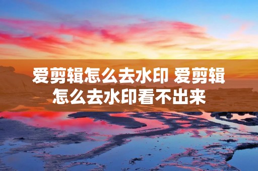 爱剪辑怎么去水印 爱剪辑怎么去水印看不出来