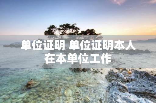 单位证明 单位证明本人在本单位工作 单位证明 单位证明本人在本单位工作