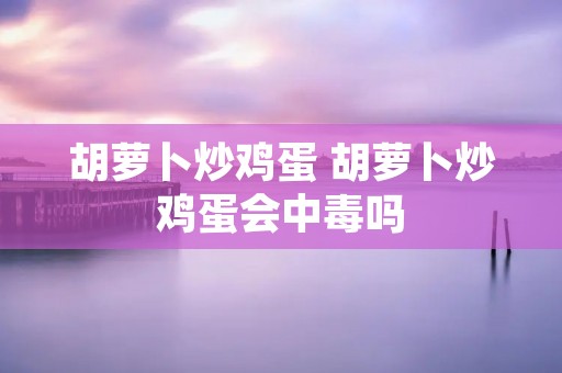 胡萝卜炒鸡蛋 胡萝卜炒鸡蛋会中毒吗