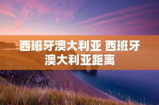 西班牙澳大利亚 西班牙澳大利亚距离