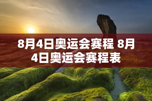 8月4日奥运会赛程 8月4日奥运会赛程表 8月4日奥运会赛程 8月4日奥运会赛程表