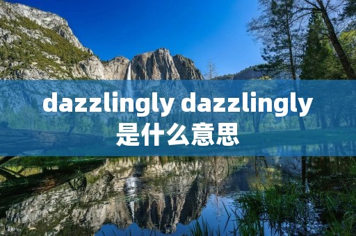 dazzlingly dazzlingly是什么意思 dazzlingly dazzlingly是什么意思