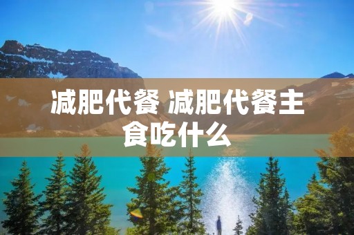 减肥代餐 减肥代餐主食吃什么