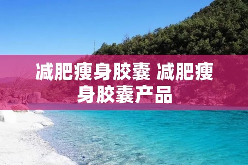 减肥瘦身胶囊 减肥瘦身胶囊产品