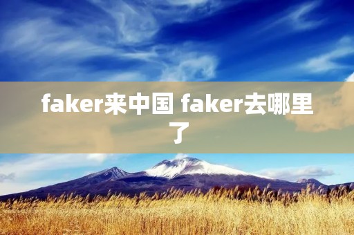 faker来中国 faker去哪里了 faker来中国 faker去哪里了