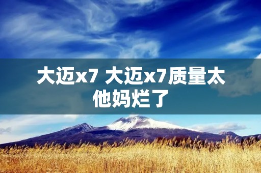 大迈x7 大迈x7质量太他妈烂了