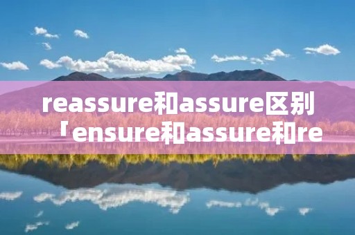 reassure和assure区别「ensure和assure和reassure」 reassure和assure区别「ensure和assure和reassure」