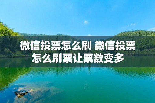 微信投票怎么刷 微信投票怎么刷票让票数变多