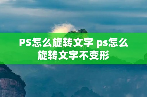 PS怎么旋转文字 ps怎么旋转文字不变形 PS怎么旋转文字 ps怎么旋转文字不变形