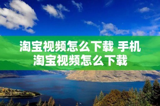 淘宝视频怎么下载 手机淘宝视频怎么下载