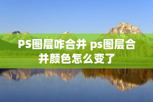 PS图层咋合并 ps图层合并颜色怎么变了