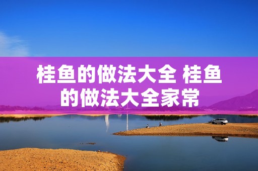 桂鱼的做法大全 桂鱼的做法大全家常
