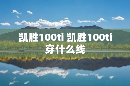 凯胜100ti 凯胜100ti穿什么线 凯胜100ti 凯胜100ti穿什么线