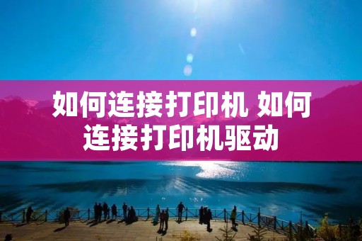 如何连接打印机 如何连接打印机驱动
