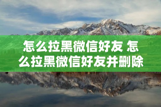怎么拉黑微信好友 怎么拉黑微信好友并删除