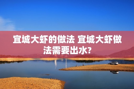 宜城大虾的做法 宜城大虾做法需要出水? 宜城大虾的做法 宜城大虾做法需要出水?