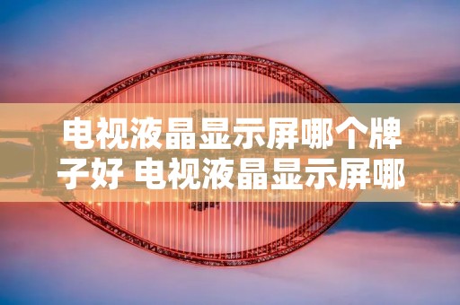 电视液晶显示屏哪个牌子好 电视液晶显示屏哪个牌子好点