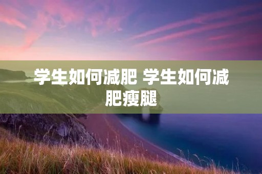 学生如何减肥 学生如何减肥瘦腿 学生如何减肥 学生如何减肥瘦腿