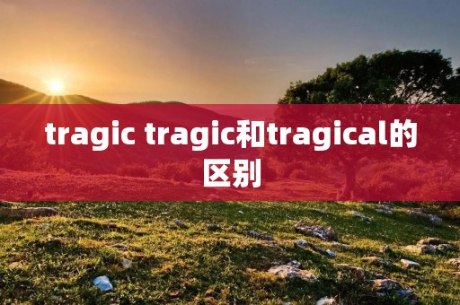 tragic tragic和tragical的区别 tragic tragic和tragical的区别