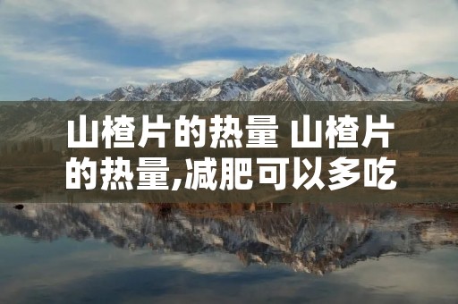 山楂片的热量 山楂片的热量,减肥可以多吃吗? 山楂片的热量 山楂片的热量,减肥可以多吃吗?