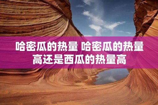 哈密瓜的热量 哈密瓜的热量高还是西瓜的热量高