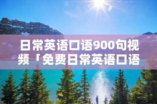 日常英语口语900句视频「免费日常英语口语900句视频」