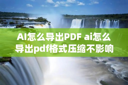 AI怎么导出PDF ai怎么导出pdf格式压缩不影响质量