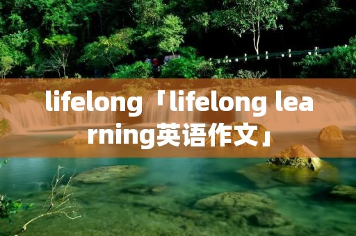lifelong「lifelong learning英语作文」 lifelong「lifelong learning英语作文」