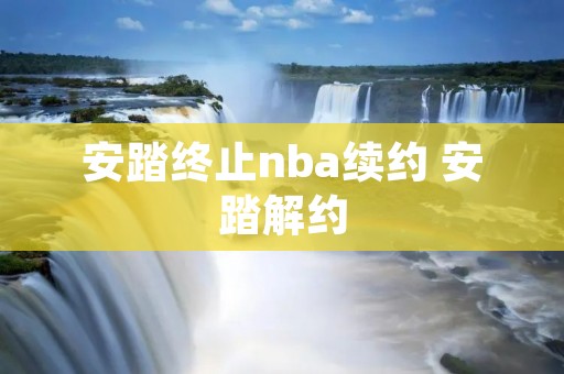 安踏终止nba续约 安踏解约 安踏终止nba续约 安踏解约